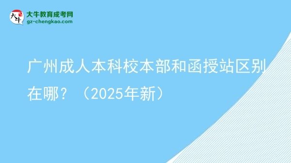 廣州成人本科校本部和函授站區(qū)別在哪？（2025年新）圖片