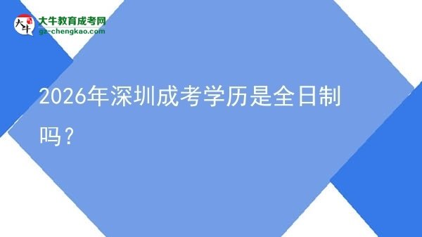 【圖文】2026年深圳成考學(xué)歷是全日制嗎？