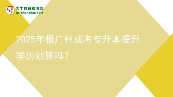 2025年報(bào)廣州成考專升本提升學(xué)歷劃算嗎?圖片