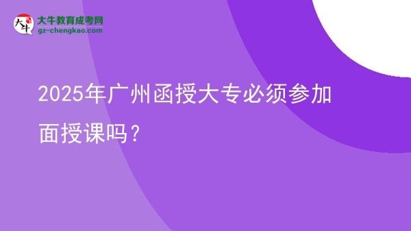 2025年廣州函授大專必須參加面授課嗎？圖片