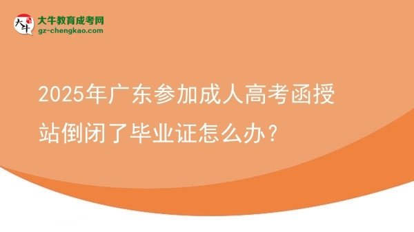 2025年廣東參加成人高考函授站倒閉了畢業(yè)證怎么辦?圖片
