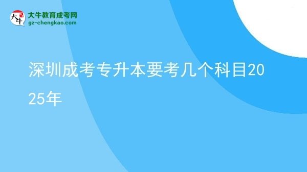 深圳成考專升本要考幾個科目2025年圖片