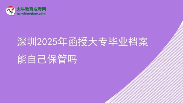 深圳2025年函授大專畢業(yè)檔案能自己保管嗎圖片