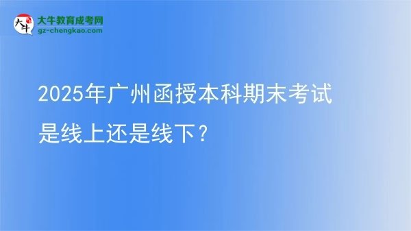 2025年廣州函授本科期末考試是線上還是線下?圖片