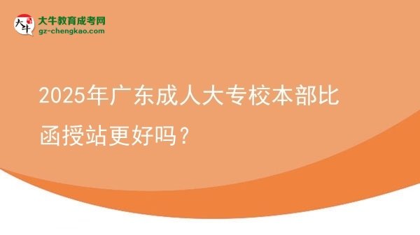 2025年廣東成人大專校本部比函授站更好嗎？圖片
