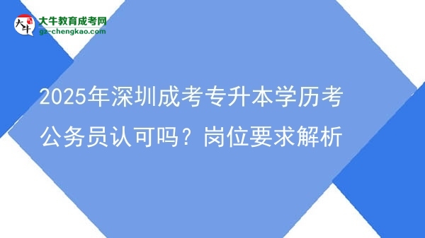 2025年深圳成考專(zhuān)升本學(xué)歷考公務(wù)員認(rèn)可嗎？崗位要求解析圖片