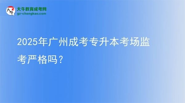 2025年廣州成考專升本考場監(jiān)考嚴格嗎？圖片