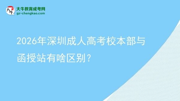 2026年深圳成人高考校本部與函授站有啥區(qū)別？圖片