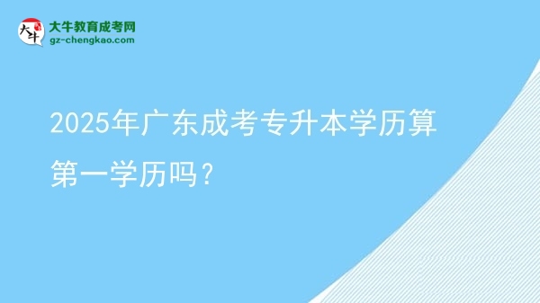 2025年廣東成考專升本學歷算第一學歷嗎?圖片