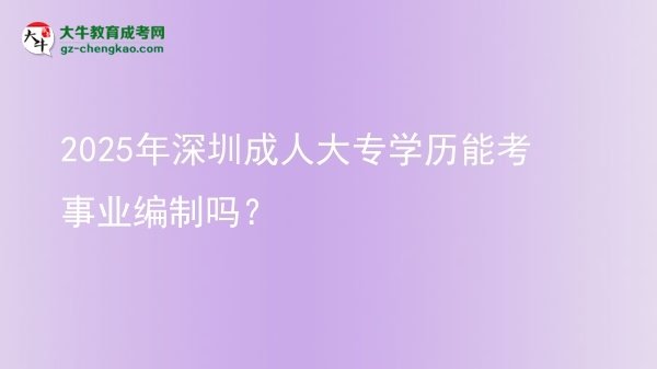 2025年深圳成人大專(zhuān)學(xué)歷能考事業(yè)編制嗎？圖片