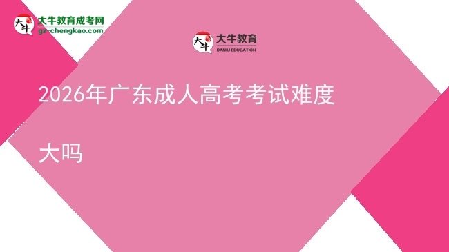 2026年廣東成人高考考試難度大嗎圖片