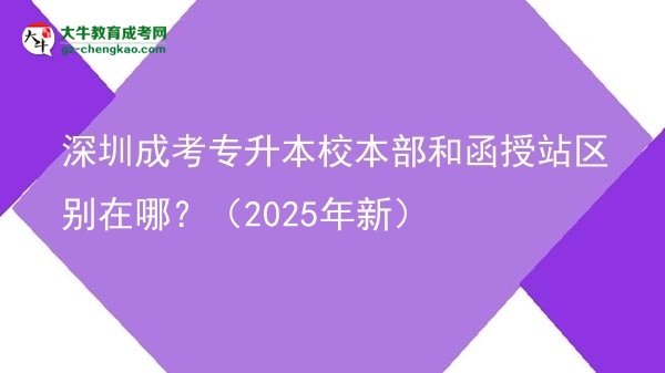 深圳成考專升本校本部和函授站區(qū)別在哪？（2025年新）圖片