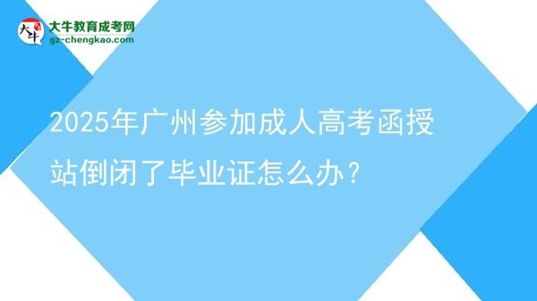 2025年廣州參加成人高考函授站倒閉了畢業(yè)證怎么辦？圖片