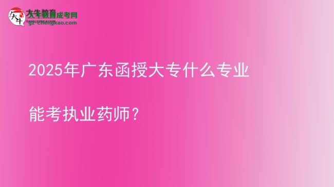 2025年廣東函授大專什么專業(yè)能考執(zhí)業(yè)藥師？圖片
