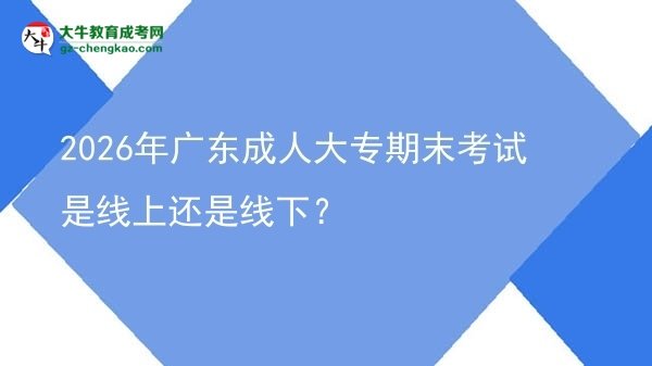 2026年廣東成人大專期末考試是線上還是線下？圖片
