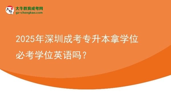 2025年深圳成考專升本拿學位必考學位英語嗎？圖片