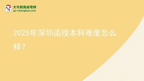 【科普】2025年深圳函授本科難度怎么樣？