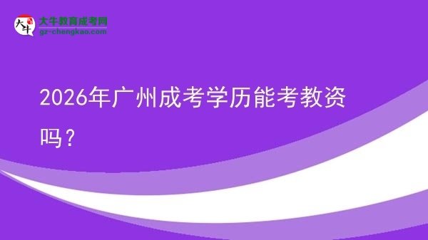 【圖文】2026年廣州成考學(xué)歷能考教資嗎？