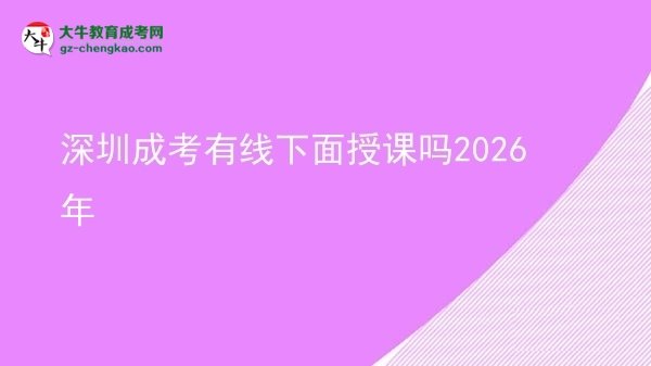 深圳成考有線下面授課嗎2026年