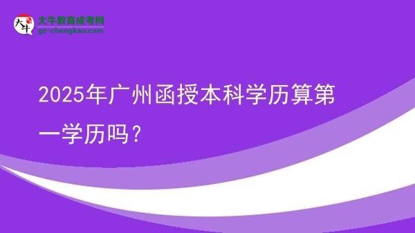 2025年廣州函授本科學(xué)歷算第一學(xué)歷嗎？圖片