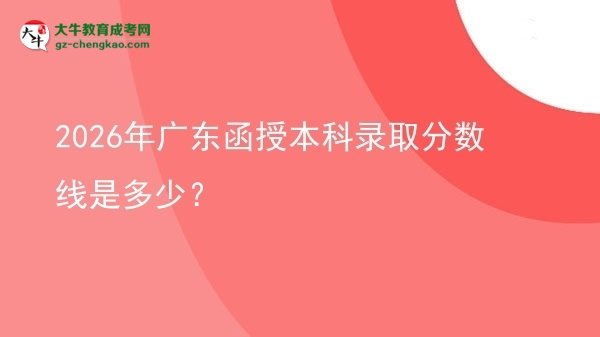 【圖文】2026年廣東函授本科錄取分?jǐn)?shù)線是多少？