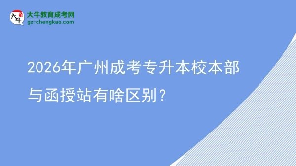 2026年廣州成考專升本校本部與函授站有啥區(qū)別?圖片