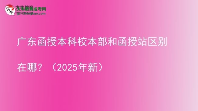 廣東函授本科校本部和函授站區(qū)別在哪?(2025年新)圖片