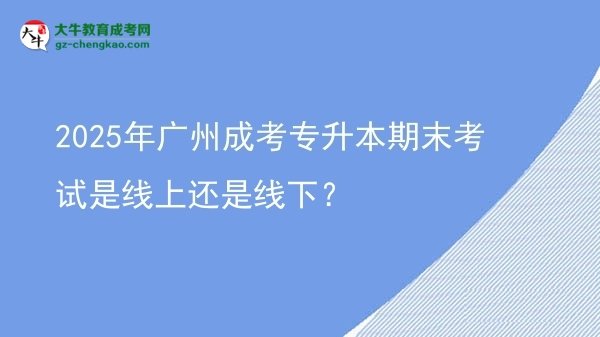 2025年廣州成考專升本期末考試是線上還是線下?圖片