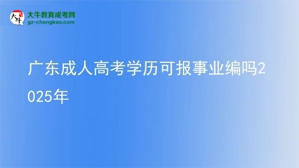 廣東成人高考學(xué)歷可報事業(yè)編嗎2025年圖片