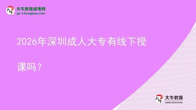 2026年深圳成人大專有線下授課嗎？圖片