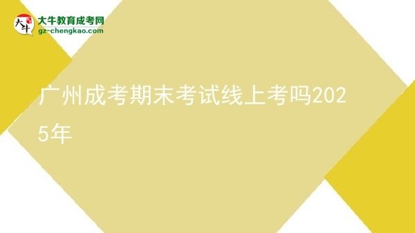 廣州成考期末考試線上考嗎2025年圖片