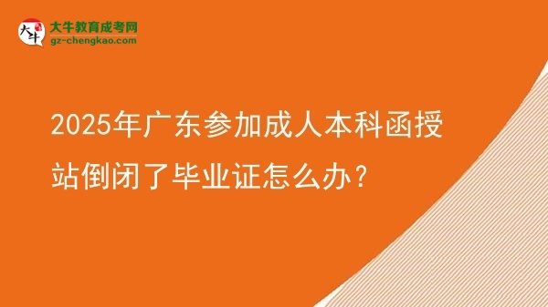 2025年廣東參加成人本科函授站倒閉了畢業(yè)證怎么辦？圖片