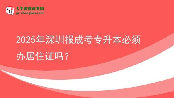 2025年深圳報(bào)成考專升本必須辦居住證嗎？圖片