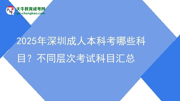 2025年深圳成人本科考哪些科目？不同層次考試科目匯總圖片