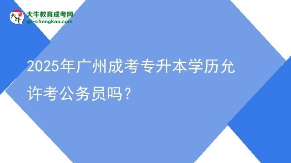 2025年廣州成考專升本學歷允許考公務員嗎？圖片