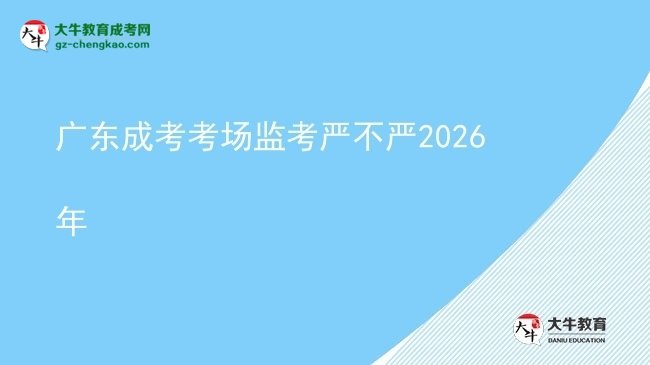 廣東成考考場(chǎng)監(jiān)考嚴(yán)不嚴(yán)2026年