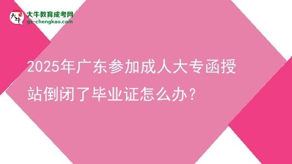 2025年廣東參加成人大專函授站倒閉了畢業(yè)證怎么辦？圖片