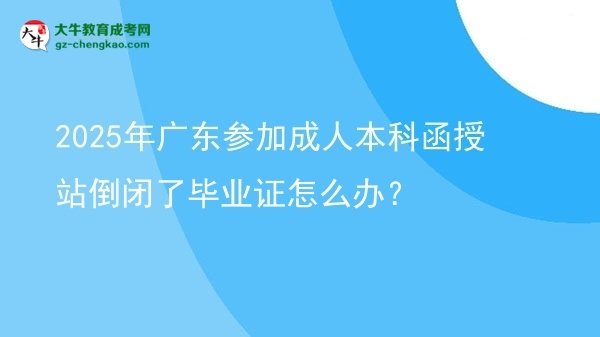 2025年廣東參加成人本科函授站倒閉了畢業(yè)證怎么辦?圖片
