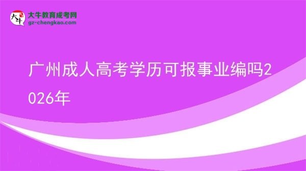 廣州成人高考學(xué)歷可報(bào)事業(yè)編嗎2026年圖片