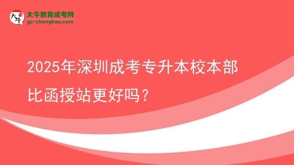 2025年深圳成考專升本校本部比函授站更好嗎？圖片