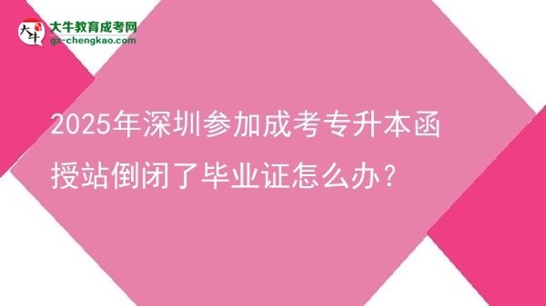 2025年深圳參加成考專升本函授站倒閉了畢業(yè)證怎么辦？圖片