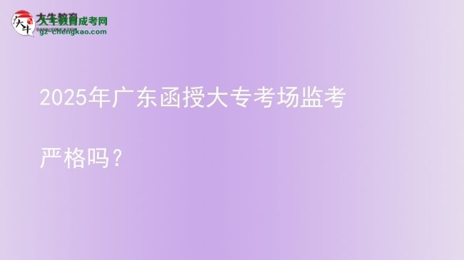 2025年廣東函授大專考場監(jiān)考嚴(yán)格嗎？圖片