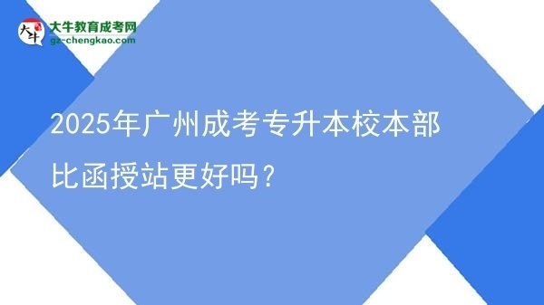 2025年廣州成考專升本校本部比函授站更好嗎？圖片