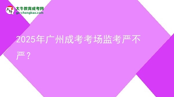 2025年廣州成考考場監(jiān)考嚴(yán)不嚴(yán)？圖片