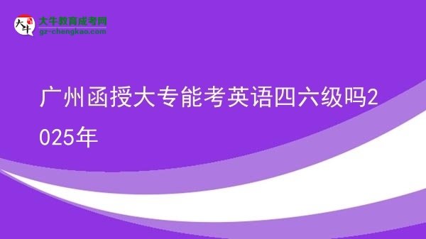 廣州函授大專能考英語四六級嗎2025年圖片