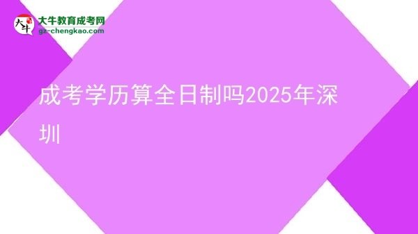 成考學(xué)歷算全日制嗎2025年深圳圖片