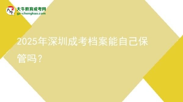 2025年深圳成考檔案能自己保管嗎？圖片