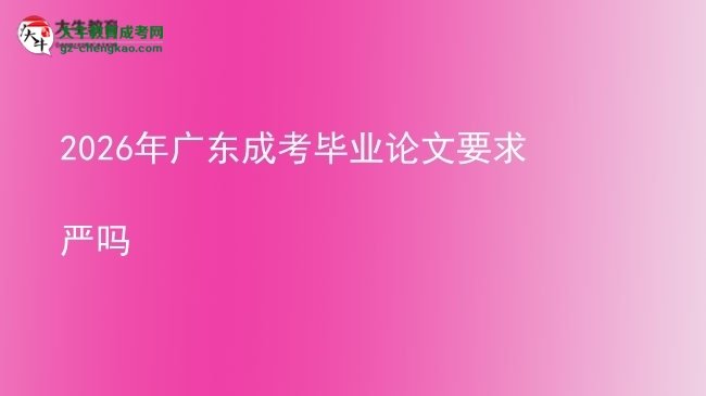 2026年廣東成考畢業(yè)論文要求嚴(yán)嗎