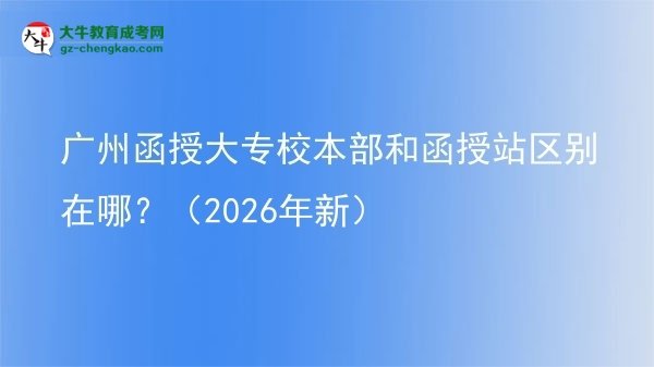 廣州函授大專校本部和函授站區(qū)別在哪？（2026年新）圖片