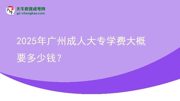 2025年廣州成人大專學(xué)費(fèi)大概要多少錢?圖片
